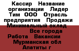 Кассир › Название организации ­ Лидер Тим, ООО › Отрасль предприятия ­ Продажи › Минимальный оклад ­ 12 000 - Все города Работа » Вакансии   . Мурманская обл.,Апатиты г.